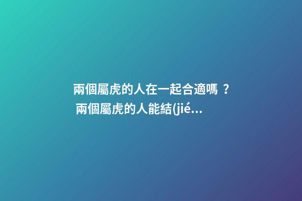 兩個屬虎的人在一起合適嗎？ 兩個屬虎的人能結(jié)婚嗎 一家兩個屬虎的好不好